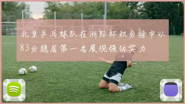 北京乒乓球队在洲际杯积分榜中以83分稳居第一名展现强劲实力