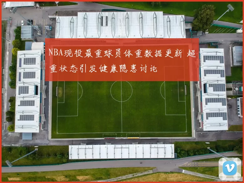 NBA现役最重球员体重数据更新 超重状态引发健康隐患讨论