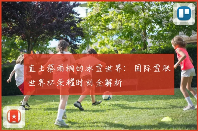 直击蔡雨桐的冰雪世界：国际雪联世界杯荣耀时刻全解析