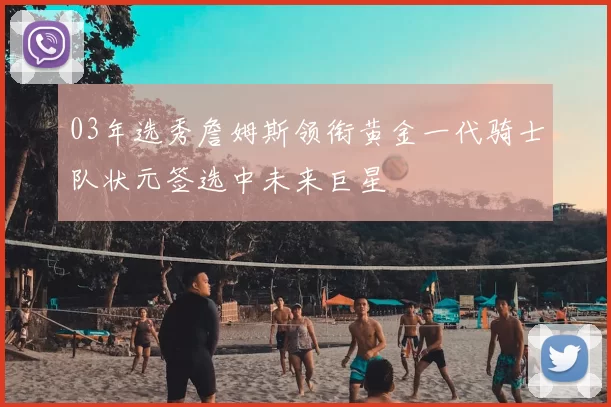 03年选秀詹姆斯领衔黄金一代骑士队状元签选中未来巨星
