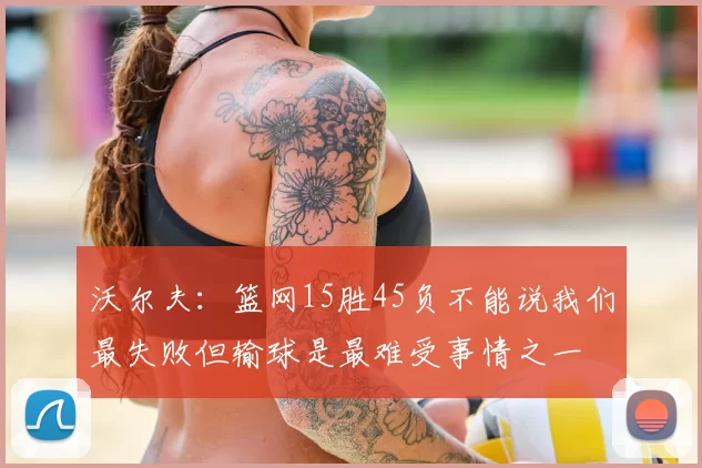 沃尔夫:篮网15胜45负不能说我们最失败但输球是最难受事情之一