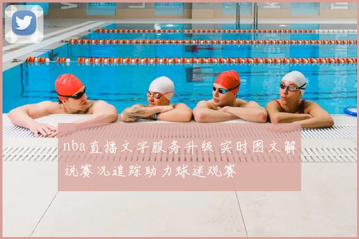 nba直播文字服务升级 实时图文解说赛况追踪助力球迷观赛