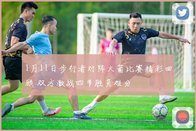 1月11日步行者对阵火箭比赛精彩回顾 双方激战四节胜负难分