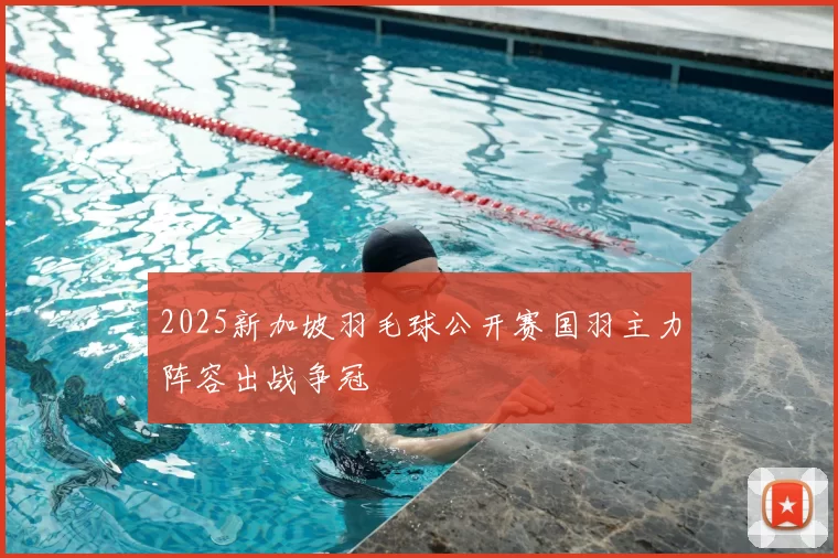 2025新加坡羽毛球公开赛国羽主力阵容出战争冠