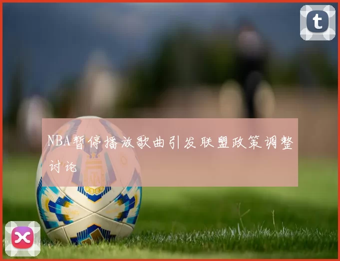 NBA暂停播放歌曲引发联盟政策调整讨论
