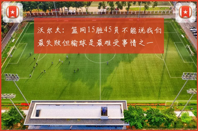 沃尔夫：篮网15胜45负不能说我们最失败但输球是最难受事情之一