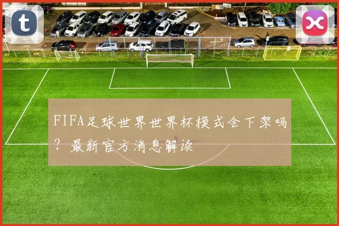 FIFA足球世界世界杯模式会下架吗？最新官方消息解读