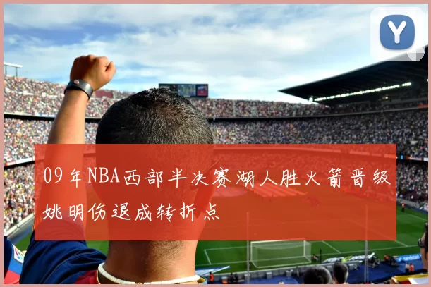 09年NBA西部半决赛湖人胜火箭晋级姚明伤退成转折点