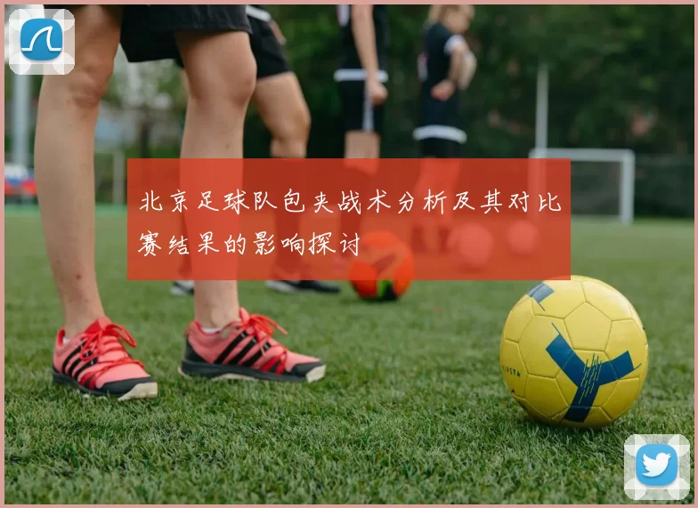 北京足球队包夹战术分析及其对比赛结果的影响探讨