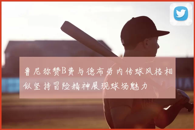 鲁尼称赞B费与德布劳内传球风格相似坚持冒险精神展现球场魅力