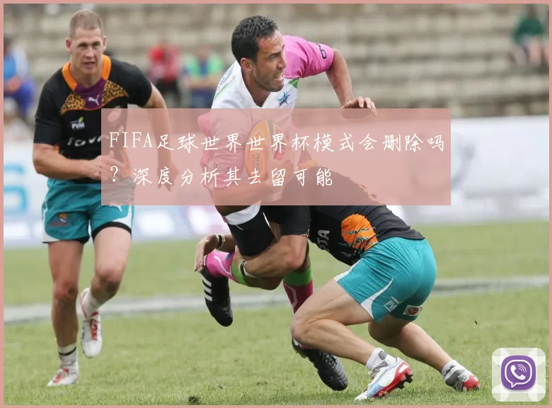 FIFA足球世界世界杯模式会删除吗？深度分析其去留可能