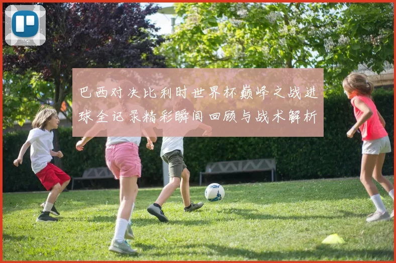 巴西对决比利时世界杯巅峰之战进球全记录精彩瞬间回顾与战术解析