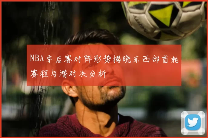 NBA季后赛对阵形势揭晓东西部首轮赛程与潜对决分析
