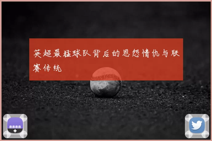 英超最猛球队背后的恩怨情仇与联赛传统