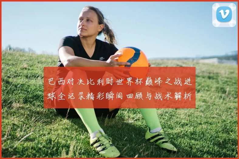 巴西对决比利时世界杯巅峰之战进球全记录精彩瞬间回顾与战术解析