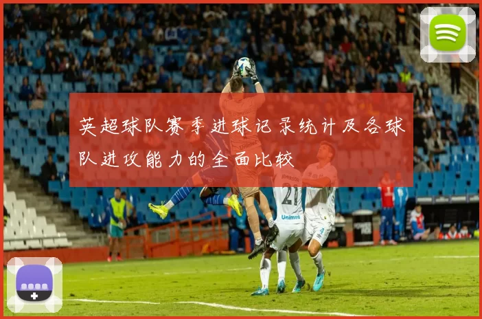 英超球队赛季进球记录统计及各球队进攻能力的全面比较