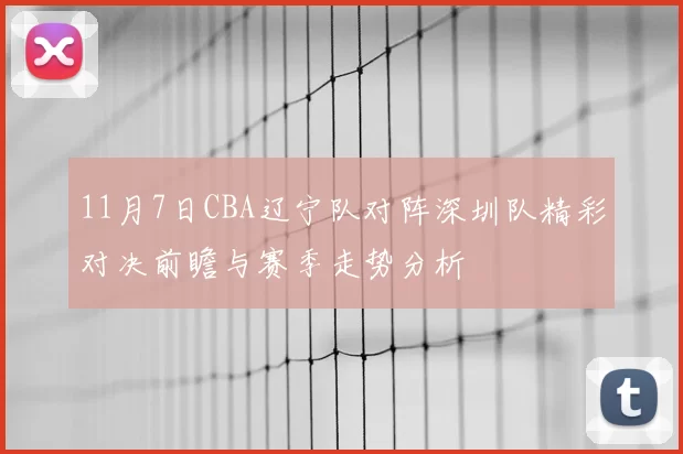 11月7日CBA辽宁队对阵深圳队精彩对决前瞻与赛季走势分析
