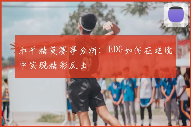 和平精英赛事分析：EDG如何在逆境中实现精彩反击