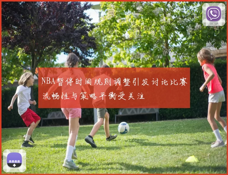 NBA暂停时间规则调整引发讨论比赛流畅性与策略平衡受关注