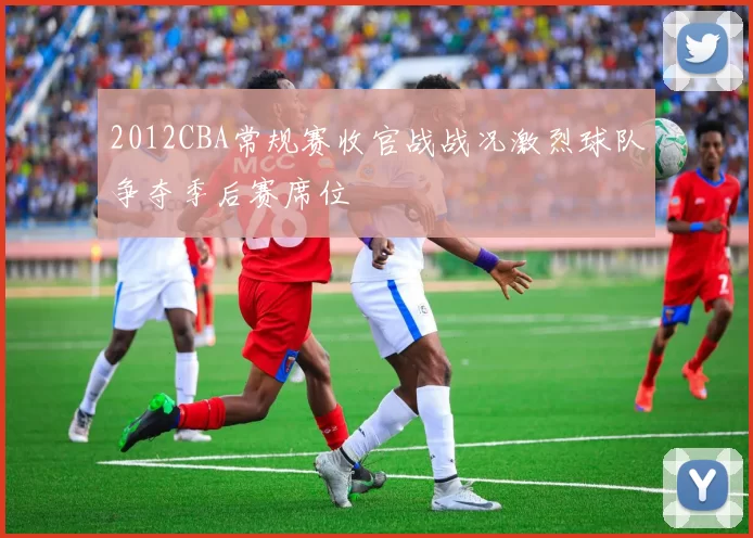 2012CBA常规赛收官战战况激烈球队争夺季后赛席位