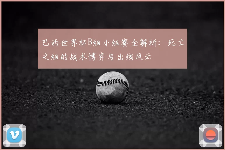 巴西世界杯B组小组赛全解析：死亡之组的战术博弈与出线风云