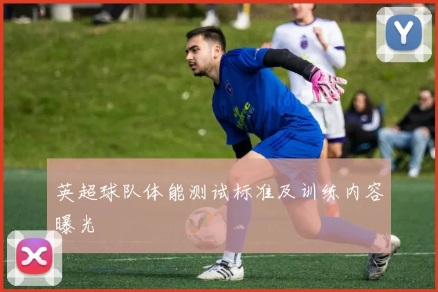 英超球队体能测试标准及训练内容曝光