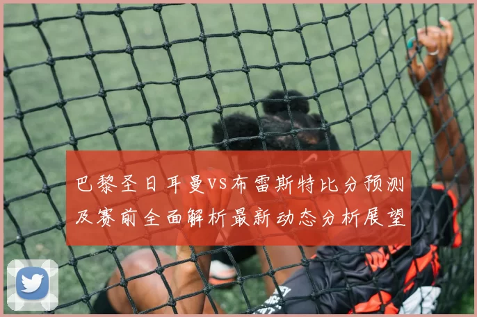 巴黎圣日耳曼vs布雷斯特比分预测及赛前全面解析最新动态分析展望