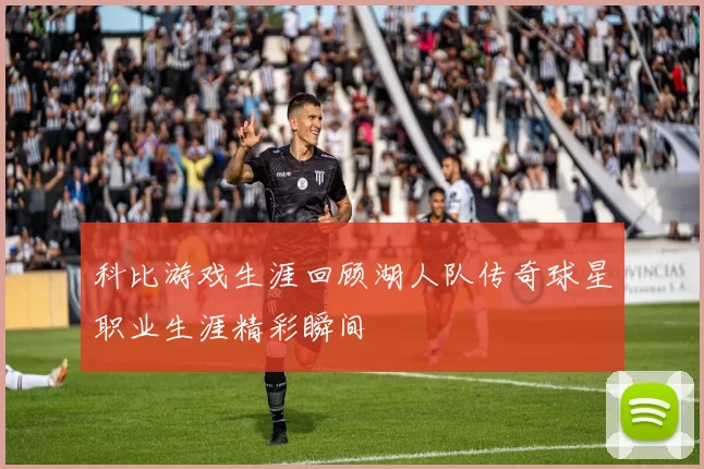 科比游戏生涯回顾湖人队传奇球星职业生涯精彩瞬间