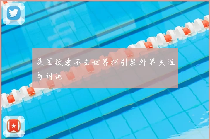 美国故意不去世界杯引发外界关注与讨论