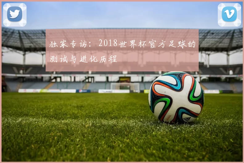 独家专访：2018世界杯官方足球的测试与进化历程