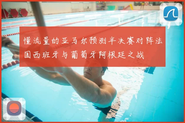 懂流量的亚马尔预测半决赛对阵法国西班牙与葡萄牙阿根廷之战