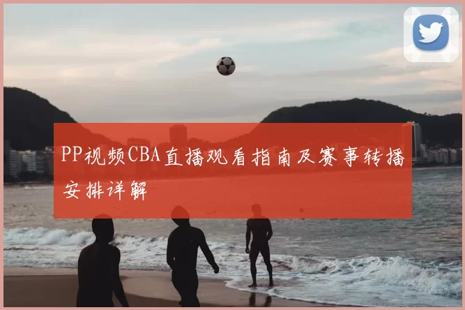 PP视频CBA直播观看指南及赛事转播安排详解
