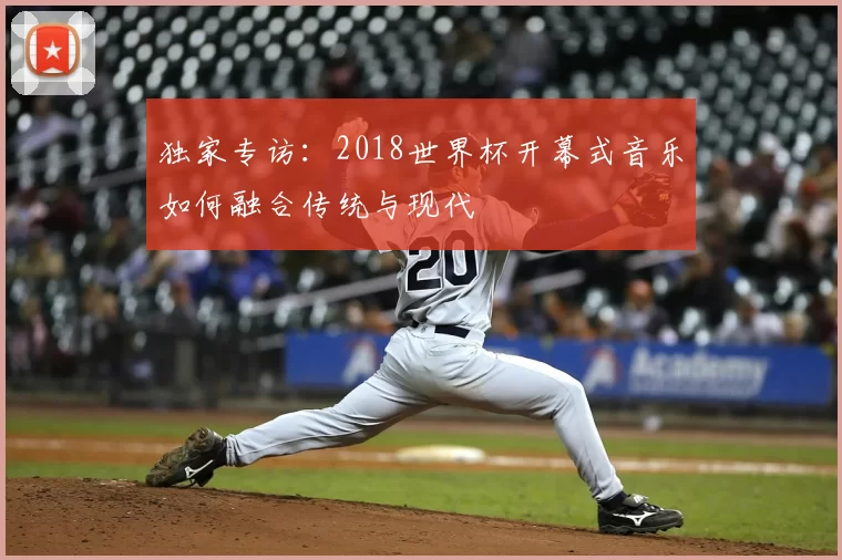 独家专访：2018世界杯开幕式音乐如何融合传统与现代