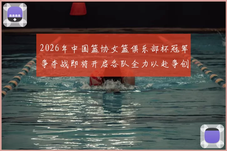 2026年中国篮协女篮俱乐部杯冠军争夺战即将开启各队全力以赴争创佳绩