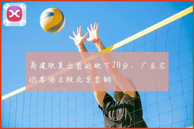 易建联复出首战砍下20分,广东宏远客场击败北京首钢