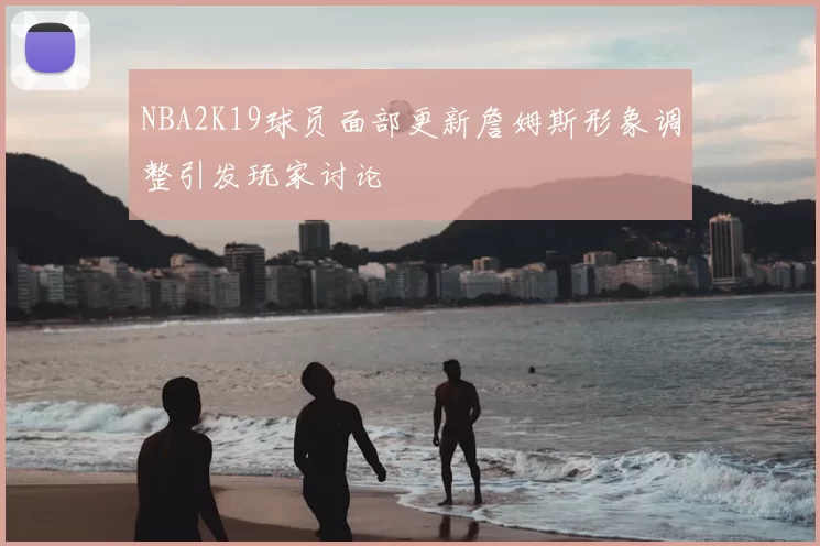 NBA2K19球员面部更新詹姆斯形象调整引发玩家讨论