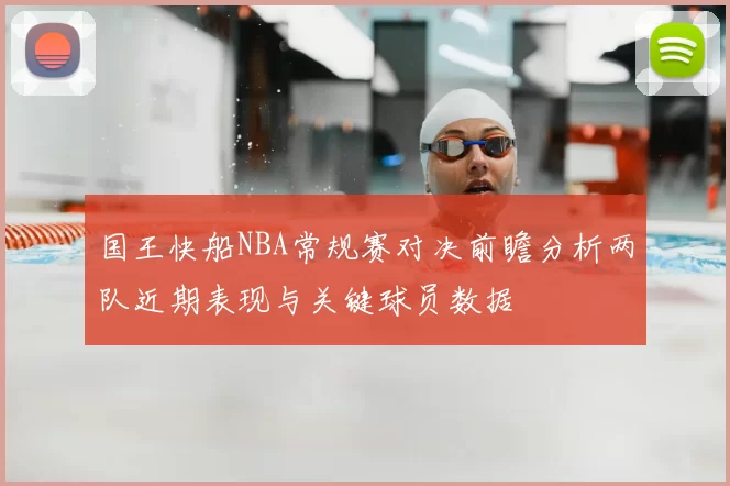国王快船NBA常规赛对决前瞻分析两队近期表现与关键球员数据