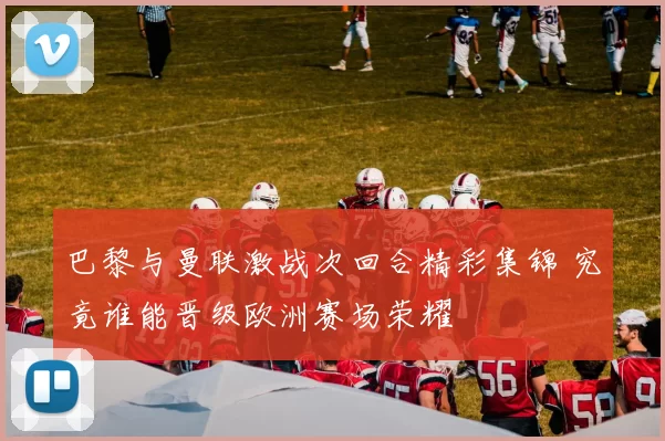 巴黎与曼联激战次回合精彩集锦 究竟谁能晋级欧洲赛场荣耀