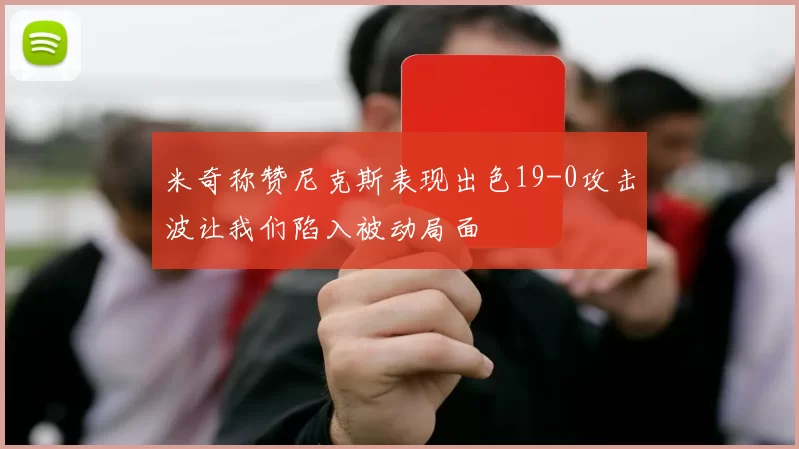 米奇称赞尼克斯表现出色19-0攻击波让我们陷入被动局面