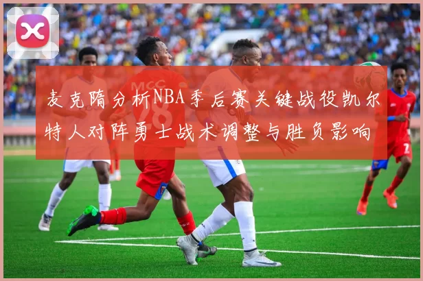 麦克隋分析NBA季后赛关键战役凯尔特人对阵勇士战术调整与胜负影响