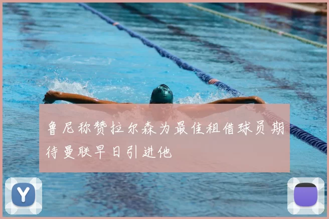 鲁尼称赞拉尔森为最佳租借球员期待曼联早日引进他