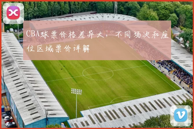 CBA球票价格差异大，不同场次和座位区域票价详解