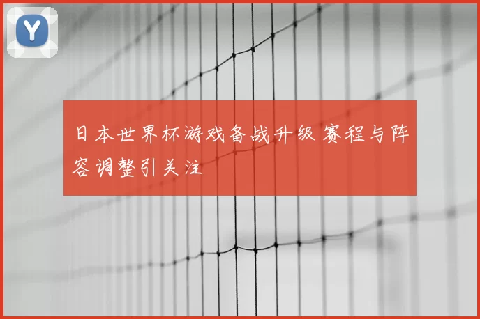 日本世界杯游戏备战升级 赛程与阵容调整引关注