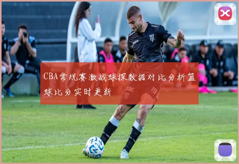 CBA常规赛激战球探数据对比分析篮球比分实时更新