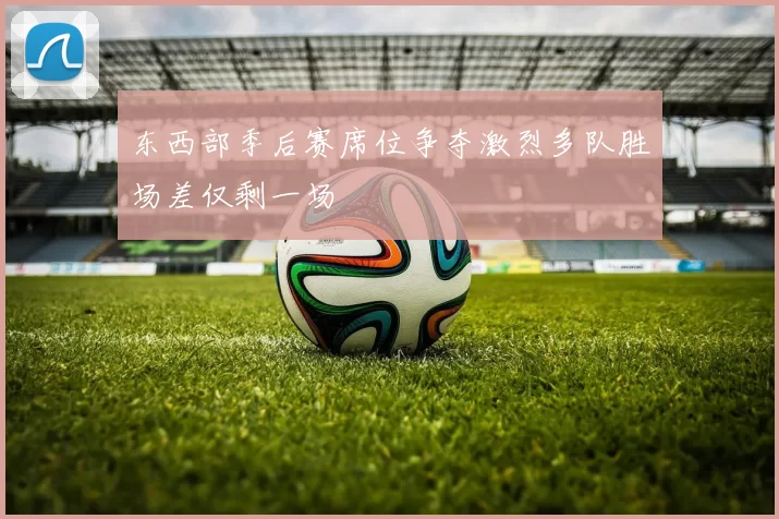 东西部季后赛席位争夺激烈多队胜场差仅剩一场