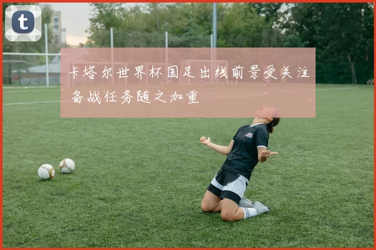 卡塔尔世界杯国足出线前景受关注 备战任务随之加重