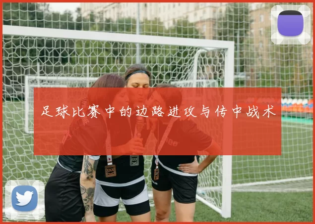 足球比赛中的边路进攻与传中战术