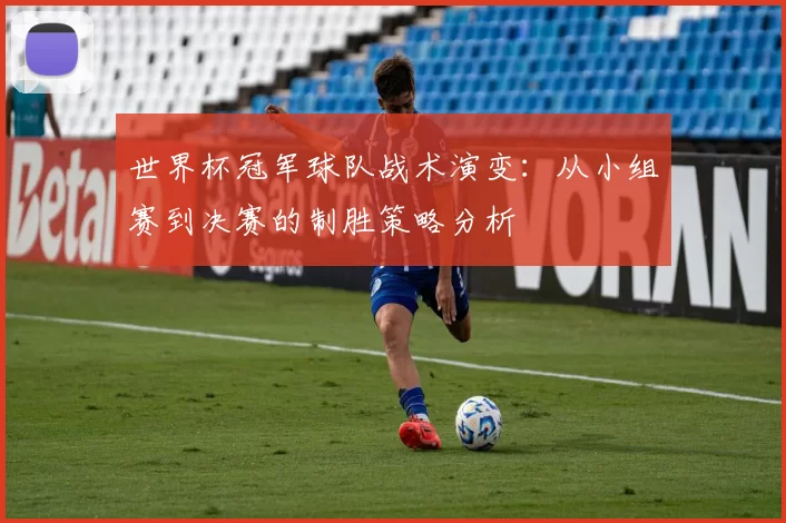 世界杯冠军球队战术演变：从小组赛到决赛的制胜策略分析