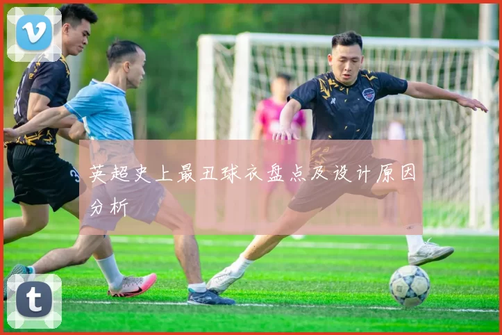 英超史上最丑球衣盘点及设计原因分析
