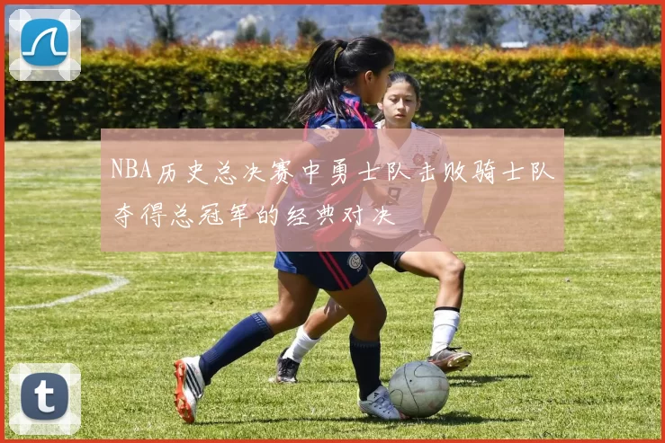 NBA历史总决赛中勇士队击败骑士队夺得总冠军的经典对决